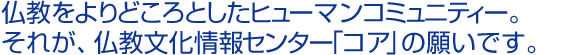 仏教をよりどころとしたヒューマンコミュニティー。それが、仏教文化情報センター「コア」の願いです。